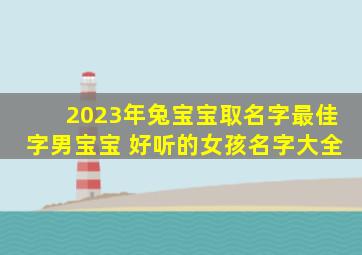 2023年兔宝宝取名字最佳字男宝宝 好听的女孩名字大全